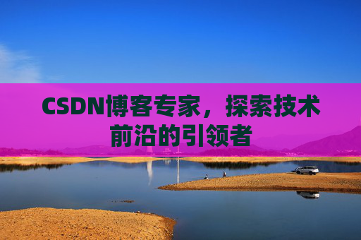 CSDN博客专家，探索技术前沿的引领者